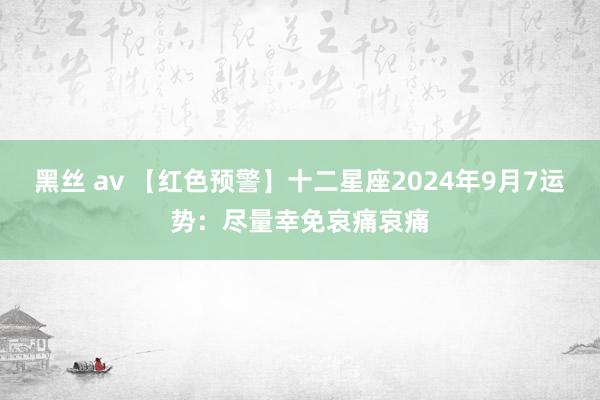 黑丝 av 【红色预警】十二星座2024年9月7运势：尽量幸免哀痛哀痛