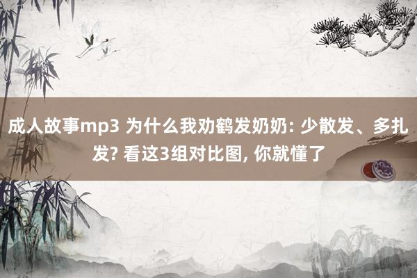 成人故事mp3 为什么我劝鹤发奶奶: 少散发、多扎发? 看这3组对比图， 你就懂了