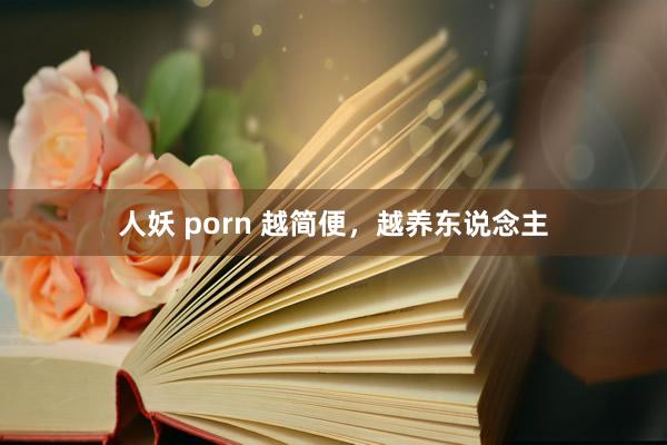 人妖 porn 越简便，越养东说念主