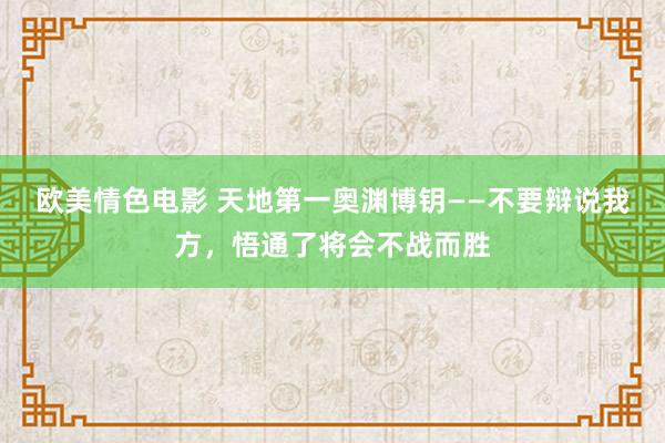 欧美情色电影 天地第一奥渊博钥——不要辩说我方，悟通了将会不战而胜