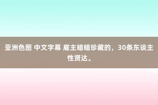 亚洲色图 中文字幕 雇主暗暗珍藏的，30条东谈主性贤达。