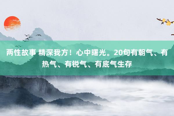 两性故事 精深我方！心中曙光。20句有朝气、有热气、有锐气、有底气生存