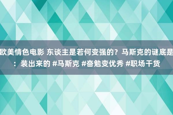 欧美情色电影 东谈主是若何变强的？马斯克的谜底是：装出来的 #马斯克 #奋勉变优秀 #职场干货