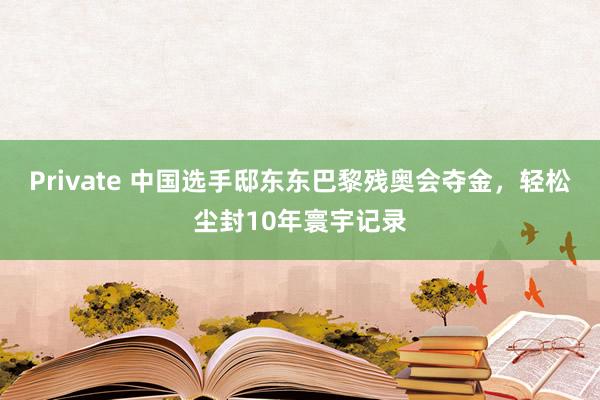 Private 中国选手邸东东巴黎残奥会夺金，轻松尘封10年寰宇记录