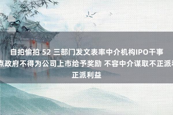 自拍偷拍 52 三部门发文表率中介机构IPO干事 地点政府不得为公司上市给予奖励 不容中介谋取不正派利益