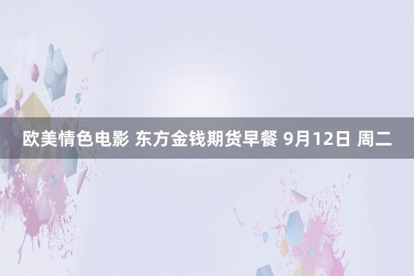 欧美情色电影 东方金钱期货早餐 9月12日 周二