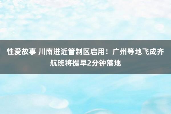 性爱故事 川南进近管制区启用！广州等地飞成齐航班将提早2分钟落地