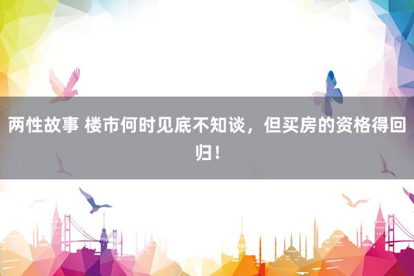 两性故事 楼市何时见底不知谈，但买房的资格得回归！