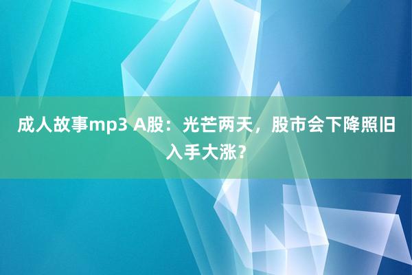 成人故事mp3 A股：光芒两天，股市会下降照旧入手大涨？