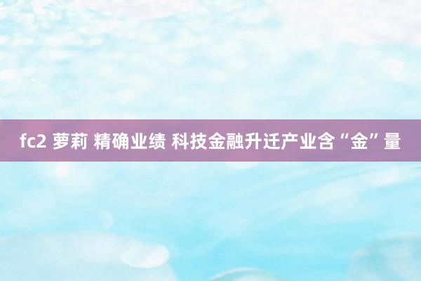 fc2 萝莉 精确业绩 科技金融升迁产业含“金”量