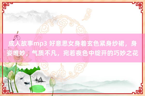 成人故事mp3 好意思女身着玄色紧身纱裙，身姿唯妙，气质不凡，宛若夜色中绽开的巧妙之花