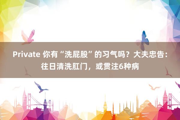 Private 你有“洗屁股”的习气吗？大夫忠告：往日清洗肛门，或贯注6种病