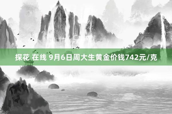 探花 在线 9月6日周大生黄金价钱742元/克