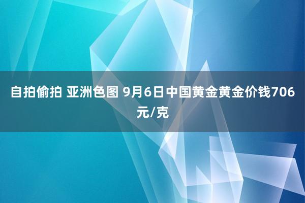 自拍偷拍 亚洲色图 9月6日中国黄金黄金价钱706元/克