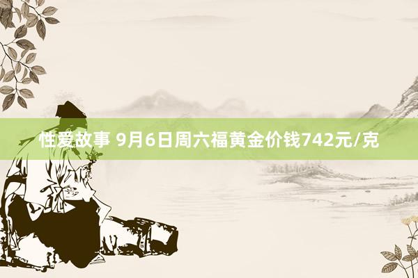 性爱故事 9月6日周六福黄金价钱742元/克