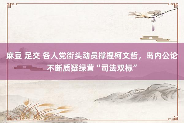 麻豆 足交 各人党街头动员撑捏柯文哲，岛内公论不断质疑绿营“司法双标”