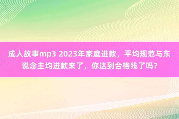 成人故事mp3 2023年家庭进款，平均规范与东说念主均进款来了，你达到合格线了吗？