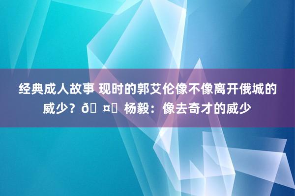 经典成人故事 现时的郭艾伦像不像离开俄城的威少？🤕杨毅：像去奇才的威少