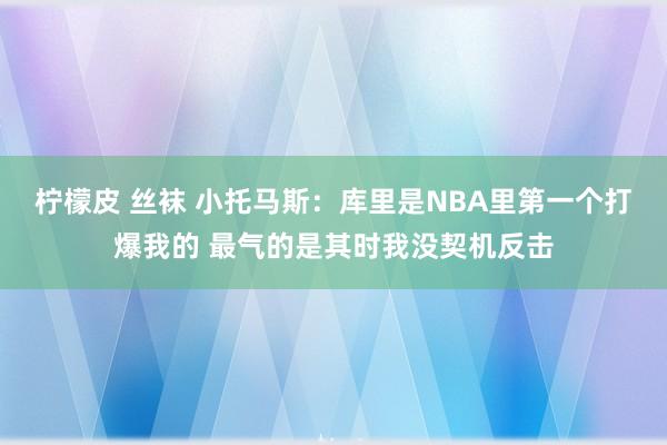 柠檬皮 丝袜 小托马斯：库里是NBA里第一个打爆我的 最气的是其时我没契机反击