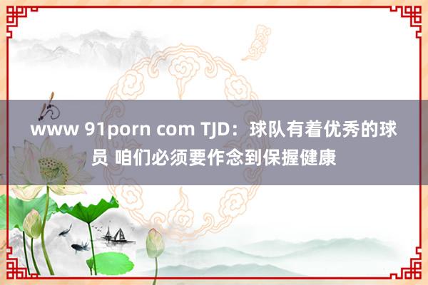 www 91porn com TJD：球队有着优秀的球员 咱们必须要作念到保握健康