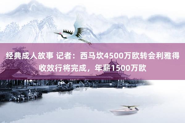 经典成人故事 记者：西马坎4500万欧转会利雅得收效行将完成，年薪1500万欧