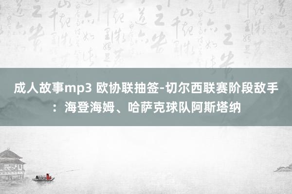 成人故事mp3 欧协联抽签-切尔西联赛阶段敌手：海登海姆、哈萨克球队阿斯塔纳