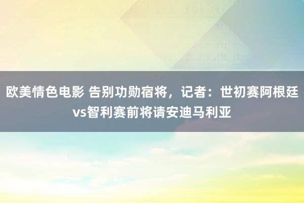 欧美情色电影 告别功勋宿将，记者：世初赛阿根廷vs智利赛前将请安迪马利亚