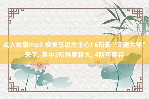 成人故事mp3 焕发东说念主心! 6所新“交通大学”来了， 其中2所难度较大， 4所可期待