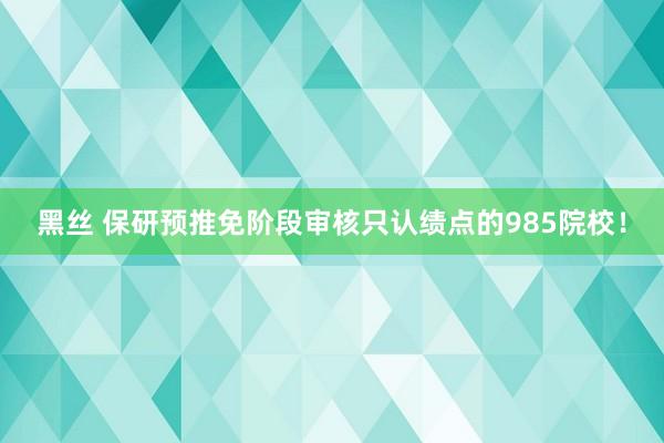 黑丝 保研预推免阶段审核只认绩点的985院校！