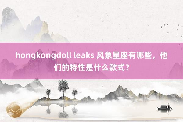 hongkongdoll leaks 风象星座有哪些，他们的特性是什么款式？