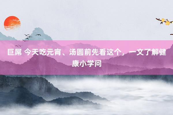 巨屌 今天吃元宵、汤圆前先看这个，一文了解健康小学问