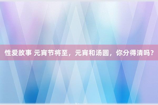 性爱故事 元宵节将至，元宵和汤圆，你分得清吗？