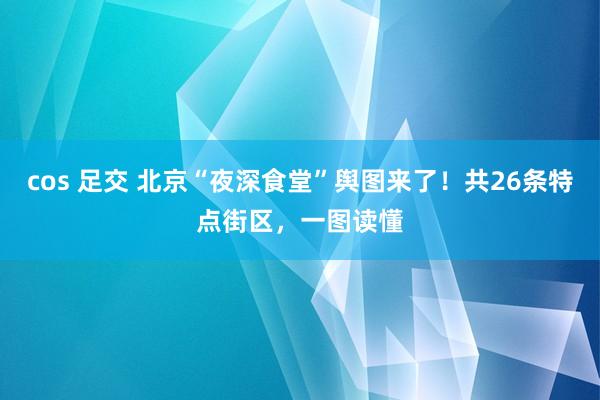 cos 足交 北京“夜深食堂”舆图来了！共26条特点街区，一图读懂