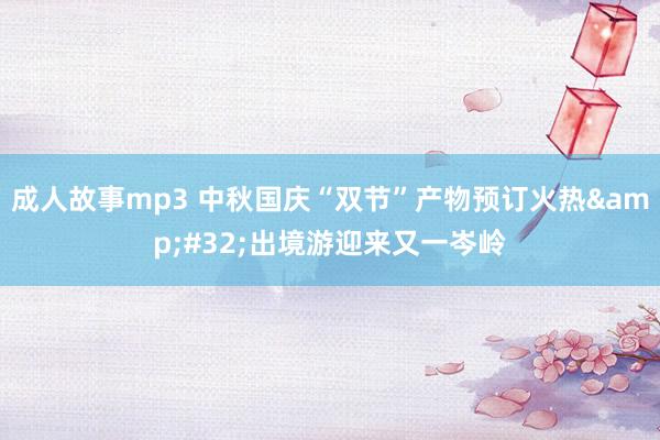 成人故事mp3 中秋国庆“双节”产物预订火热&#32;出境游迎来又一岑岭