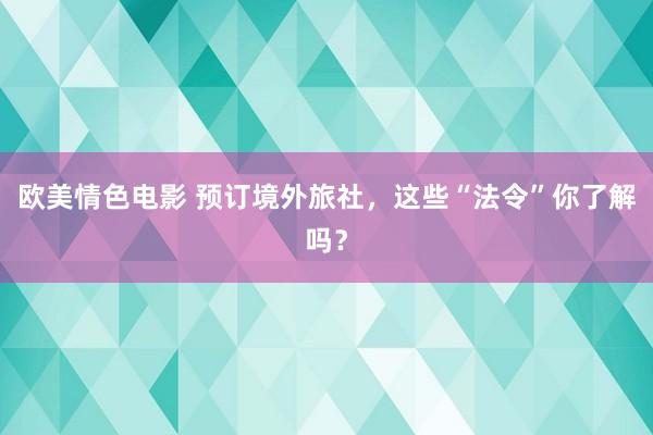 欧美情色电影 预订境外旅社，这些“法令”你了解吗？