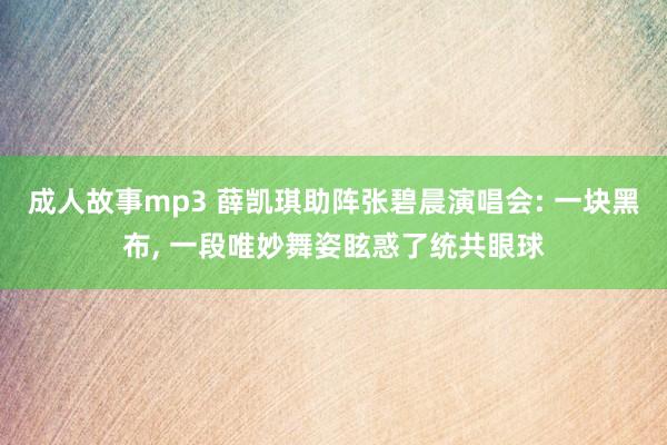 成人故事mp3 薛凯琪助阵张碧晨演唱会: 一块黑布， 一段唯妙舞姿眩惑了统共眼球