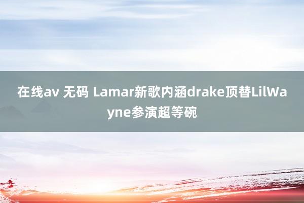 在线av 无码 Lamar新歌内涵drake顶替LilWayne参演超等碗