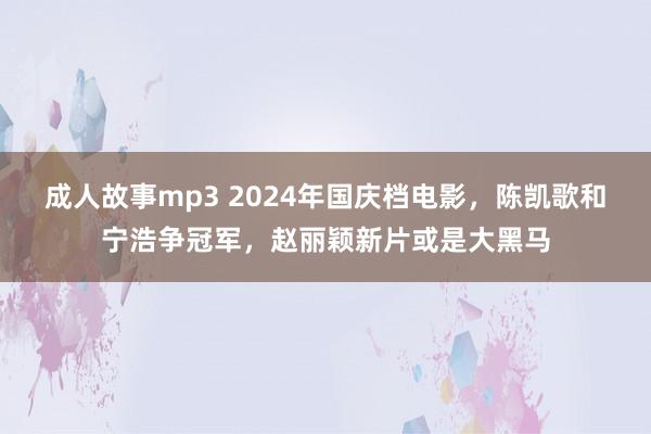 成人故事mp3 2024年国庆档电影，陈凯歌和宁浩争冠军，赵丽颖新片或是大黑马