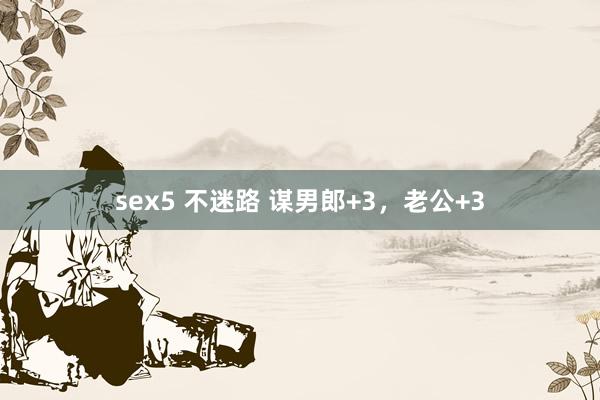 sex5 不迷路 谋男郎+3，老公+3