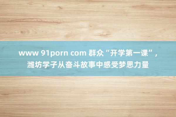 www 91porn com 群众“开学第一课”，潍坊学子从奋斗故事中感受梦思力量