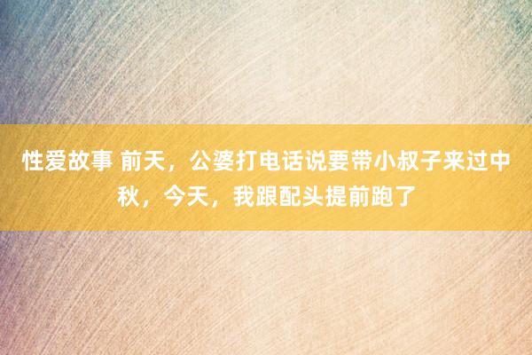 性爱故事 前天，公婆打电话说要带小叔子来过中秋，今天，我跟配头提前跑了