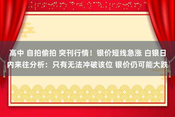 高中 自拍偷拍 突刊行情！银价短线急涨 白银日内来往分析：只有无法冲破该位 银价仍可能大跌