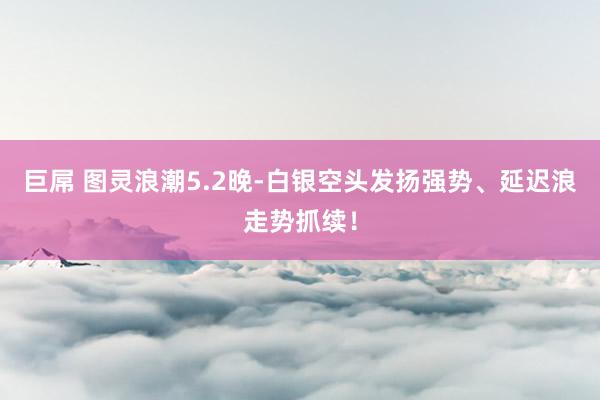 巨屌 图灵浪潮5.2晚-白银空头发扬强势、延迟浪走势抓续！