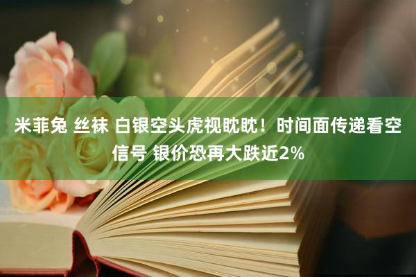 米菲兔 丝袜 白银空头虎视眈眈！时间面传递看空信号 银价恐再大跌近2%