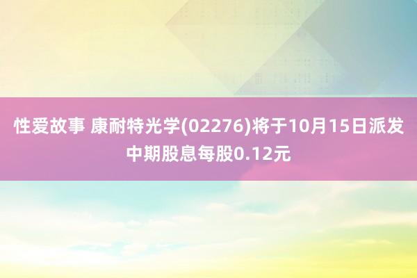 性爱故事 康耐特光学(02276)将于10月15日派发中期股息每股0.12元