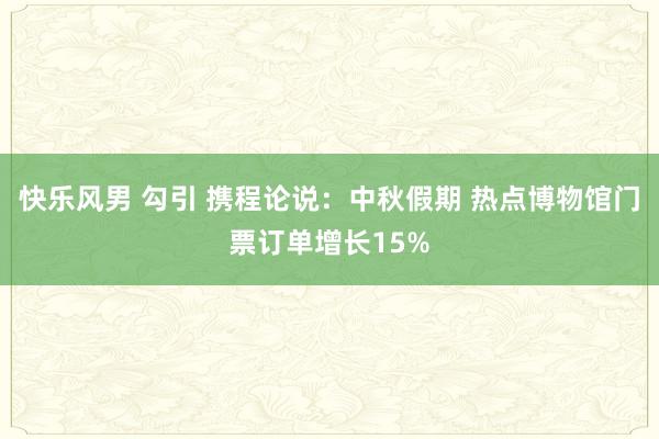 快乐风男 勾引 携程论说：中秋假期 热点博物馆门票订单增长15%