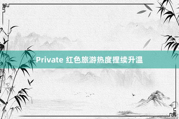 Private 红色旅游热度捏续升温