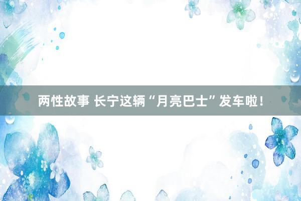 两性故事 长宁这辆“月亮巴士”发车啦！