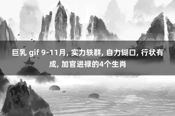 巨乳 gif 9-11月， 实力轶群， 自力餬口， 行状有成， 加官进禄的4个生肖