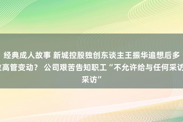 经典成人故事 新城控股独创东谈主王振华追想后多位高管变动？ 公司艰苦告知职工“不允许给与任何采访”